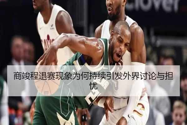 商竣程退赛现象为何持续引发外界讨论与担忧