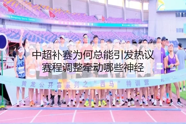 中超补赛为何总能引发热议 赛程调整牵动哪些神经